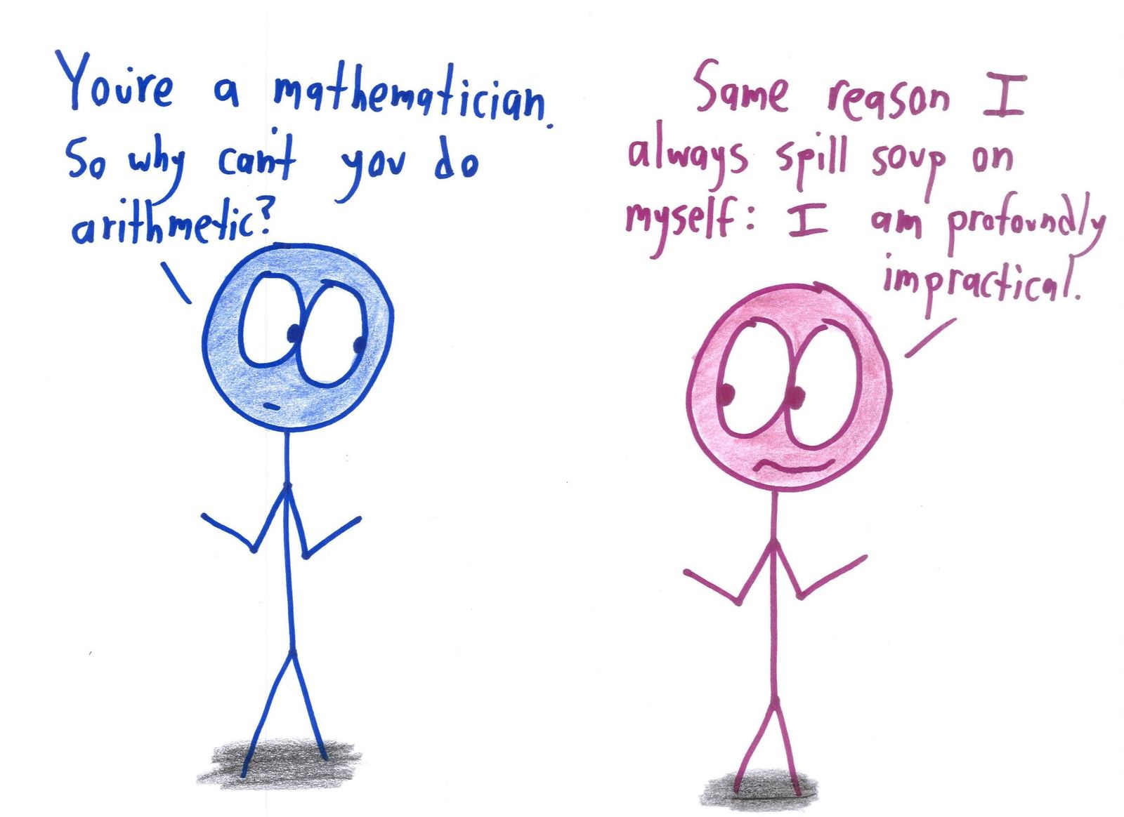 Asked why a mathematician can't do arithmetic, she explains it's the same reason she spills soup on herself: profound impracticality.