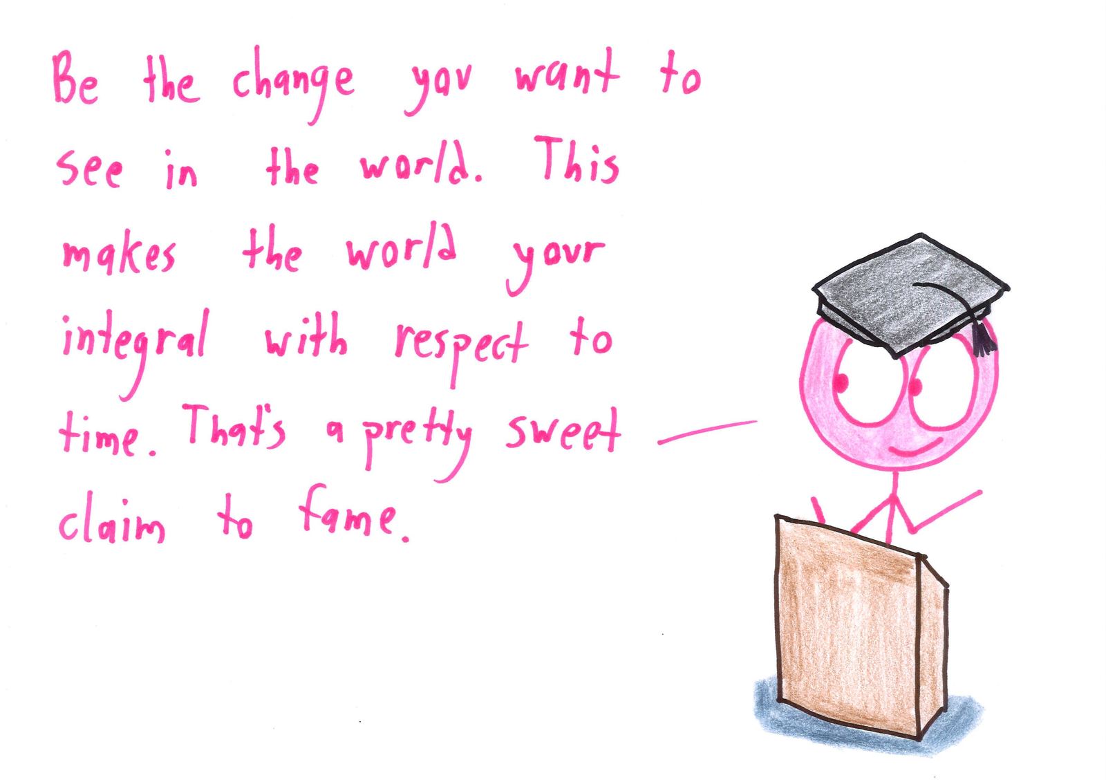 Ten graduation-speech platitudes rewritten for mathematicians: prove it's impossible and then give up, make an even number of sign errors, you are your world's integral, and choose your own axioms. (panel 5 of 10)