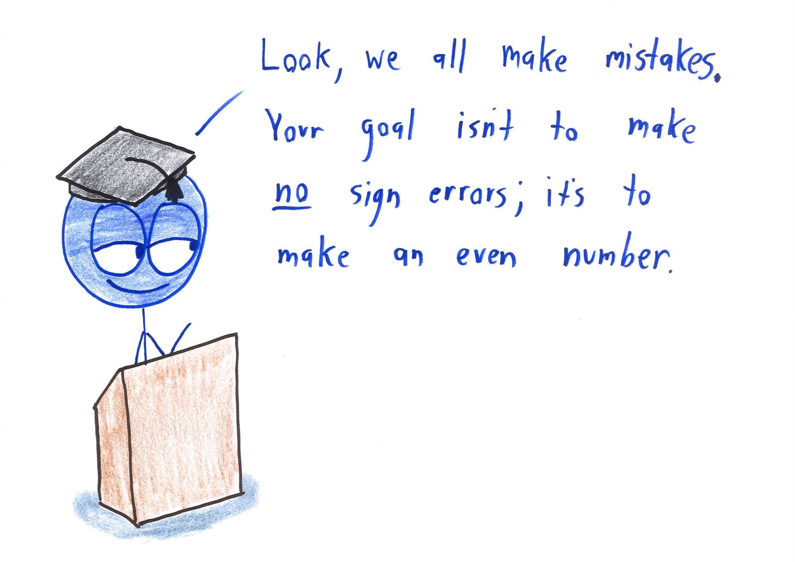 Ten graduation-speech platitudes rewritten for mathematicians: prove it's impossible and then give up, make an even number of sign errors, you are your world's integral, and choose your own axioms. (panel 6 of 10)