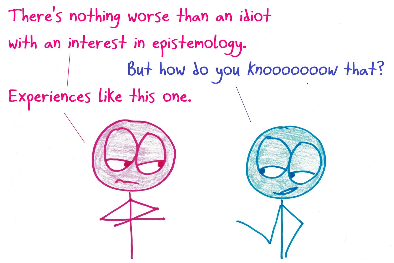 One person complains about idiots interested in epistemology. The other asks how they know that, and gets the answer: experiences like this one.