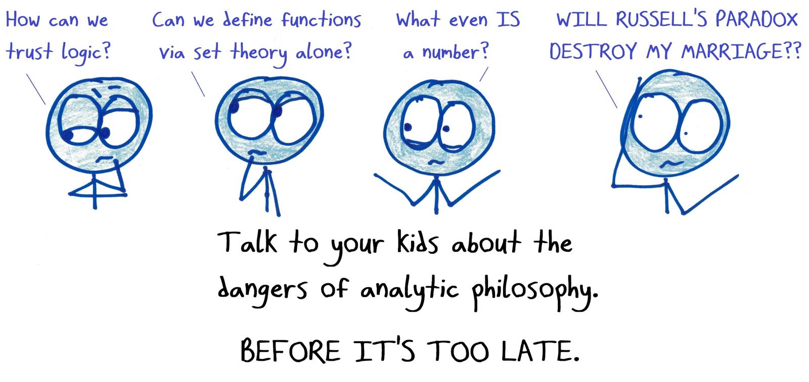 A public-service announcement in the style of an anti-drug ad: a person spirals from 'How can we trust logic?' to 'Will Russell's paradox destroy my marriage?' Talk to your kids about the dangers of analytic philosophy.