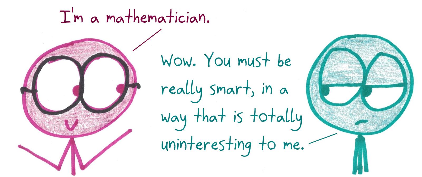 A mathematician introduces themselves and gets the honest reaction: you must be really smart, in a way that is totally uninteresting to me.