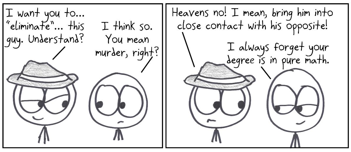 A mob boss with a pure math degree asks his henchman to "eliminate" someone, meaning: pair him with his additive inverse, so they cancel to zero.
