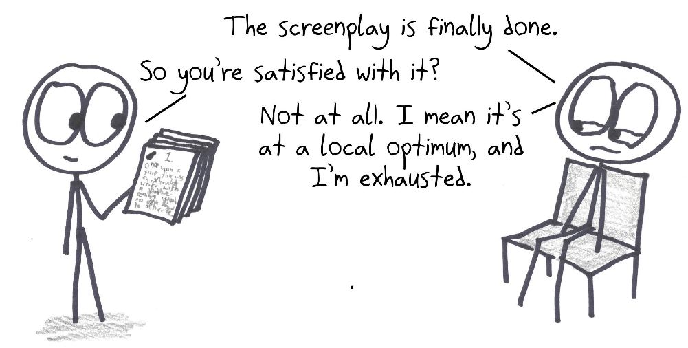A writer has finished a screenplay but isn't satisfied: it's at a local optimum, the best they can do without dramatic changes, and they're exhausted.